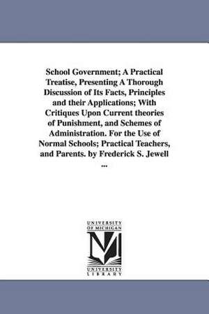 School Government; A Practical Treatise, Presenting A Thorough Discussion of Its Facts, Principles and their Applications; With Critiques Upon Current theories of Punishment, and Schemes of Administration. For the Use of Normal Schools; Practical Teachers de Frederick Swartz Jewell