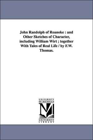 John Randolph of Roanoke: and Other Sketches of Character, including William Wirt ; together With Tales of Real Life / by F.W. Thomas. de Frederick W. (Frederick William) Thomas