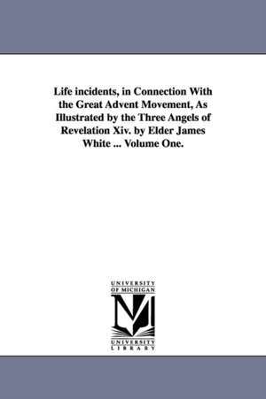 Life Incidents, in Connection with the Great Advent Movement, as Illustrated by the Three Angels of Revelation XIV. by Elder James White ... Volume On de James White