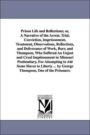 Prison Life and Reflections; or, A Narrative of the Arrest, Trial, Conviction, Imprisonment, Treatment, Observations, Reflections, and Deliverance of Work, Burr, and Thompson, Who Suffered An Unjust and Cruel Impiisonment in Missouri Penitentiary, For Att de George Thompson