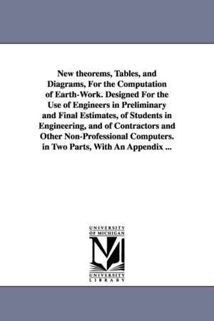 New theorems, Tables, and Diagrams, For the Computation of Earth-Work. Designed For the Use of Engineers in Preliminary and Final Estimates, of Students in Engineering, and of Contractors and Other Non-Professional Computers. in Two Parts, With An Appendi de John mining engineer. Warner