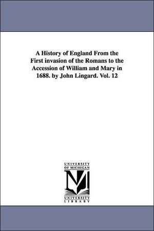 A History of England From the First invasion of the Romans to the Accession of William and Mary in 1688. by John Lingard. Vol. 12 de John Lingard