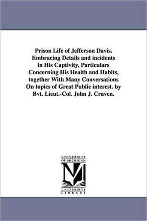 Prison Life of Jefferson Davis. Embracing Details and Incidents in His Captivity, Particulars Concerning His Health and Habits, Together with Many Con de John Joseph Craven