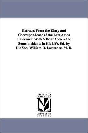 Extracts From the Diary and Correspondence of the Late Amos Lawrence; With A Brief Account of Some incidents in His Life. Ed. by His Son, William R. Lawrence, M. D. de Amos Lawrence