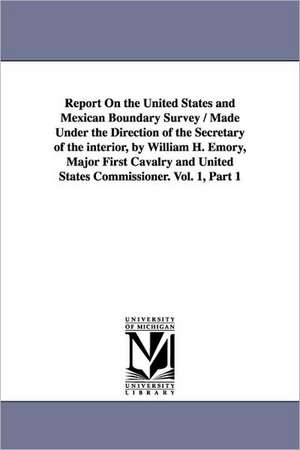 Report on the United States and Mexican Boundary Survey / Made Under the Direction of the Secretary of the Interior, by William H. Emory, Major First de Stat United States Dept of the Interior