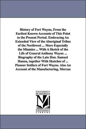 History of Fort Wayne, From the Earliest Known Accounts of This Point to the Present Period. Embracing An Extended View of the Aboriginal Tribes of the Northwest ... More Especially the Miamies ... With A Sketch of the Life of General Anthony Wayne ... Bi de Wallace A. Brice