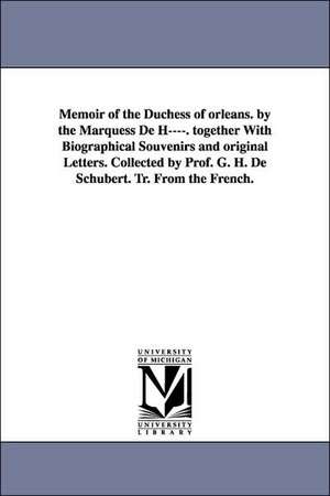 Memoir of the Duchess of Orleans. by the Marquess de H----. Together with Biographical Souvenirs and Original Letters. Collected by Prof. G. H. de Sch de Jeanne Paule Beaupoil Sain De Harcourt