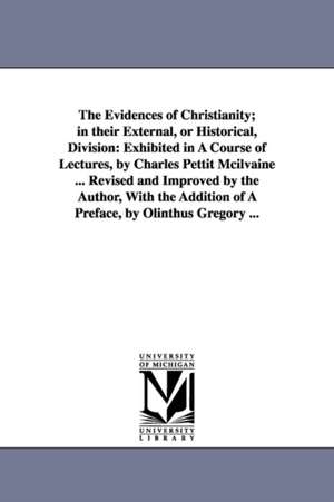 The Evidences of Christianity; in their External, or Historical, Division: Exhibited in A Course of Lectures, by Charles Pettit Mcilvaine ... Revised and Improved by the Author, With the Addition of A Preface, by Olinthus Gregory ... de Charles Pettit McIlvaine