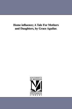 Home influence; A Tale For Mothers and Daughters, by Grace Aguilar. de Grace Aguilar