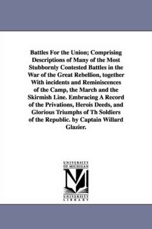 Battles For the Union; Comprising Descriptions of Many of the Most Stubbornly Contested Battles in the War of the Great Rebellion, together With incidents and Reminiscences of the Camp, the March and the Skirmish Line. Embracing A Record of the Privations de Willard Glazier