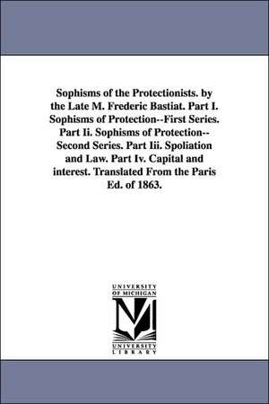 Sophisms of the Protectionists. by the Late M. Frederic Bastiat. Part I. Sophisms of Protection--First Series. Part II. Sophisms of Protection--Second de Frederic Bastiat