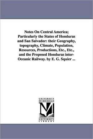 Notes on Central America; Particularly the States of Honduras and San Salvador: Their Geography, Topography, Climate, Population, Resources, Productio de Ephraim George Squier