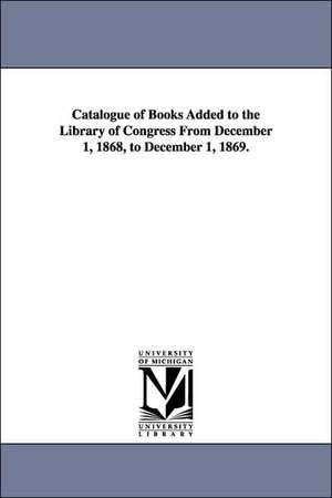 Catalogue of Books Added to the Library of Congress from December 1, 1868, to December 1, 1869. de Of Congress Library of Congress Catalog