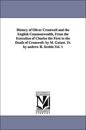 History of Oliver Cromwell and the English Commonwealth, from the Execution of Charles the First to the Death of Cromwell: By M. Guizot. Tr. by Andrew de M. Francois Guizot