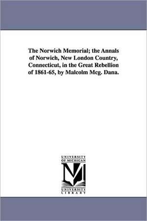 The Norwich Memorial; the Annals of Norwich, New London Country, Connecticut, in the Great Rebellion of 1861-65, by Malcolm Mcg. Dana. de Malcolm McGregor Dana