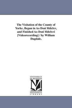 The Visitation of the County of Yorke, Begun in Ao Dsni Mdclxv, and Finished Ao Dsni Mdclxvi [Videorecording] / by William Dugdale. de William Sir Dugdale