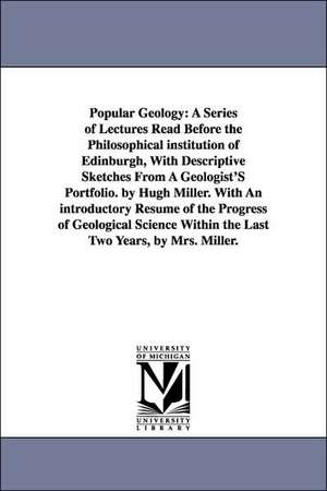 Popular Geology: A Series of Lectures Read Before the Philosophical institution of Edinburgh, With Descriptive Sketches From A Geologist'S Portfolio. by Hugh Miller. With An introductory Résumé of the Progress of Geological Science Within the Last Two Yea de Hugh Miller