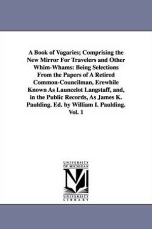 A Book of Vagaries; Comprising the New Mirror For Travelers and Other Whim-Whams: Being Selections From the Papers of A Retired Common-Councilman, Erewhile Known As Launcelot Langstaff, and, in the Public Records, As James K. Paulding. Ed. by William I. P de James Kirke Paulding