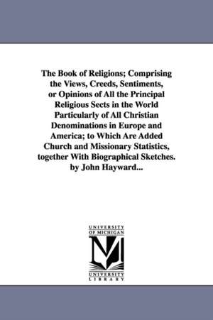 The Book of Religions; Comprising the Views, Creeds, Sentiments, or Opinions of All the Principal Religious Sects in the World Particularly of All Christian Denominations in Europe and America; to Which Are Added Church and Missionary Statistics, together de John Hayward