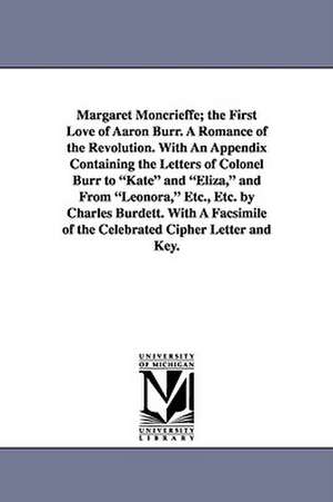 Margaret Moncrieffe; The First Love of Aaron Burr. a Romance of the Revolution. with an Appendix Containing the Letters of Colonel Burr to Kate and El de Charles Burdett