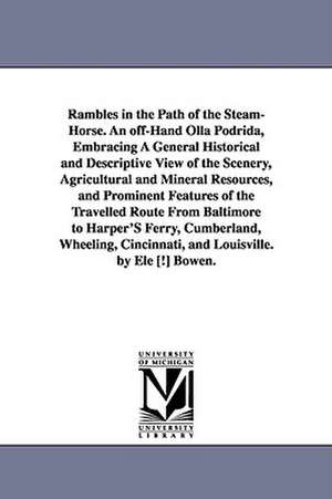 Rambles in the Path of the Steam-Horse. An off-Hand Olla Podrida, Embracing A General Historical and Descriptive View of the Scenery, Agricultural and Mineral Resources, and Prominent Features of the Travelled Route From Baltimore to Harper'S Ferry, Cumbe de Eli Bowen