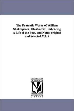 The Dramatic Works of William Shakespeare; Illustrated: Embracing A Life of the Poet, and Notes, original and Selected.Vol. 8 de William Shakespeare