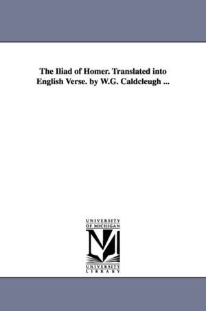 The Iliad of Homer. Translated into English Verse. by W.G. Caldcleugh ... de Homer