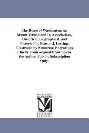 The Home of Washington; or, Mount Vernon and Its Associations, Historical, Biographical, and Pictorial. by Benson J. Lossing. Illustrated by Numerous Engravings Chiefly From original Drawings by the Author. Pub. by Subscription Only. de Benson John Lossing