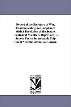 Report of the Secretary of War, Communicating, in Compliance with a Resolution of the Senate, Lieutenant Michler's Report of His Survey for an Interoc de States War Dept United States War Dept