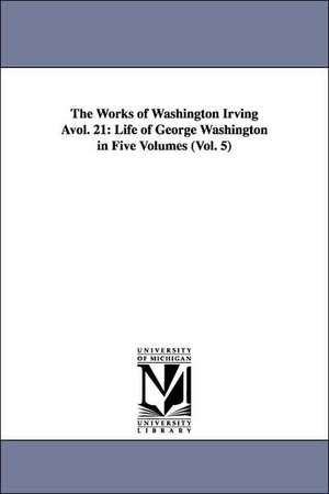 The Works of Washington Irving Avol. 21: Life of George Washington in Five Volumes (Vol. 5) de Washington Irving