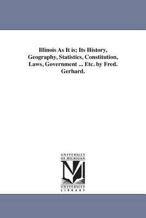 Illinois As It is; Its History, Geography, Statistics, Constitution, Laws, Government ... Etc. by Fred. Gerhard. de Frederick. Gerhard