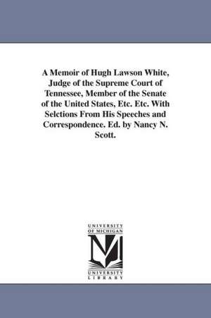 A Memoir of Hugh Lawson White, Judge of the Supreme Court of Tennessee, Member of the Senate of the United States, Etc. Etc. With Selctions From His Speeches and Correspondence. Ed. by Nancy N. Scott. de Nancy N. Scott