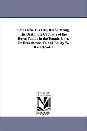 Louis Xvii. His Life, His Suffering, His Death: the Captivity of the Royal Family in the Temple. by A. De Beauchesne. Tr. and Ed. by W. Hazlitt.Vol. 2 de A. de (Alcide) Beauchesne