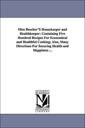 Miss Beecher'S Housekeeper and Healthkeeper: Containing Five Hundred Recipes For Economical and Healthful Cooking; Also, Many Directions For Securing Health and Happiness ... de Catharine E. (Catharine Esther) Beecher