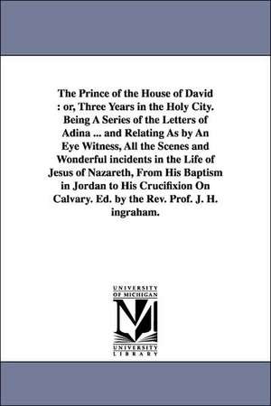 The Prince of the House of David: Or, Three Years in the Holy City. Being a Series of the Letters of Adina ... and Relating as by an Eye Witness, All de Joseph Holt Ingraham