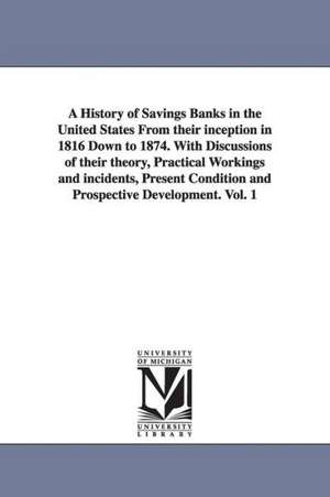 A History of Savings Banks in the United States From their inception in 1816 Down to 1874. With Discussions of their theory, Practical Workings and incidents, Present Condition and Prospective Development. Vol. 1 de Emerson Willard Keyes