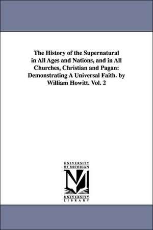 The History of the Supernatural in All Ages and Nations, and in All Churches, Christian and Pagan: Demonstrating a Universal Faith. by William Howitt. de William Howitt