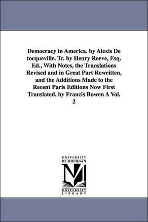 Democracy in America. by Alexis de Tocqueville. Tr. by Henry Reeve, Esq. Ed., with Notes, the Translations Revised and in Great Part Rewritten, and Th de Alexis De Tocqueville