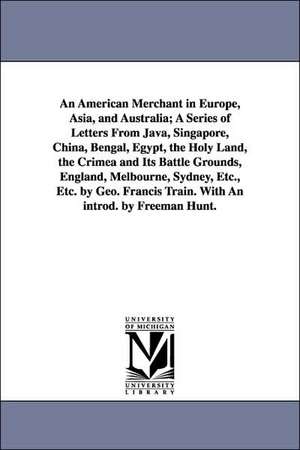 An American Merchant in Europe, Asia, and Australia; A Series of Letters From Java, Singapore, China, Bengal, Egypt, the Holy Land, the Crimea and Its Battle Grounds, England, Melbourne, Sydney, Etc., Etc. by Geo. Francis Train. With An introd. by Freeman de George Francis Train