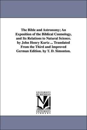 The Bible and Astronomy; An Exposition of the Biblical Cosmology, and Its Relations to Natural Science. by John Henry Kurtz ... Translated from the Th de Johann Heinrich Kurtz