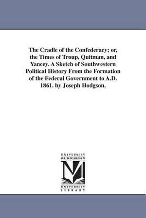 The Cradle of the Confederacy; or, the Times of Troup, Quitman, and Yancey. A Sketch of Southwestern Political History From the Formation of the Federal Government to A.D. 1861. by Joseph Hodgson. de Joseph Hodgson