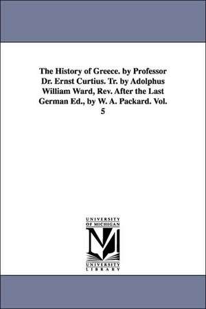 The History of Greece. by Professor Dr. Ernst Curtius. Tr. by Adolphus William Ward, Rev. After the Last German Ed., by W. A. Packard. Vol. 5 de Ernst Curtius