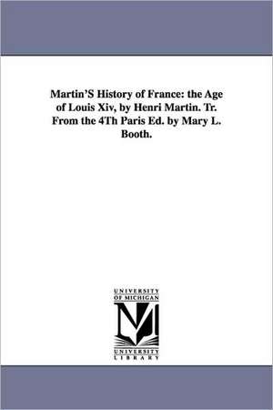 Martin'S History of France: the Age of Louis Xiv, by Henri Martin. Tr. From the 4Th Paris Ed. by Mary L. Booth. de Henri Martin