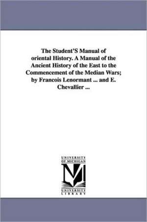 The Student's Manual of Oriental History. a Manual of the Ancient History of the East to the Commencement of the Median Wars; By Fran OIS Lenormant .. de Francois Lenormant