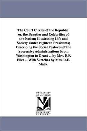 The Court Circles of the Republic; Or, the Beauties and Celebrities of the Nation; Illustrating Life and Society Under Eighteen Presidents; Describing de Elizabeth Fries Ellet