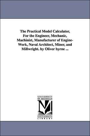 The Practical Model Calculator, for the Engineer, Mechanic, Machinist, Manufacturer of Engine-Work, Naval Architect, Miner, and Millwright. by Oliver de Oliver Byrne