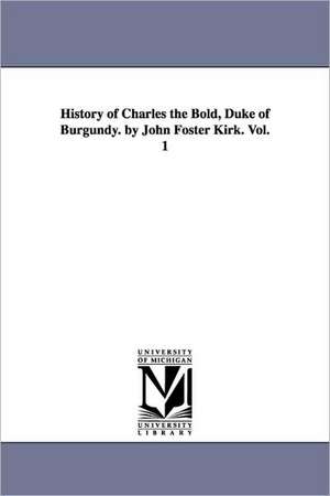 History of Charles the Bold, Duke of Burgundy. by John Foster Kirk. Vol. 1 de John Foster Kirk