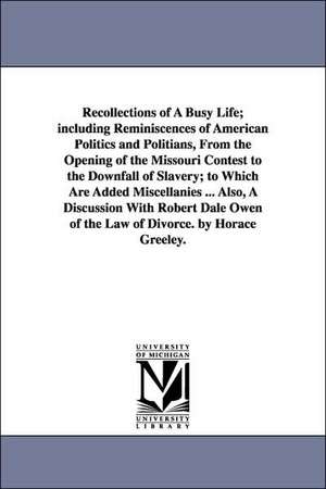 Recollections of a Busy Life; Including Reminiscences of American Politics and Politians, from the Opening of the Missouri Contest to the Downfall of de Horace Greeley