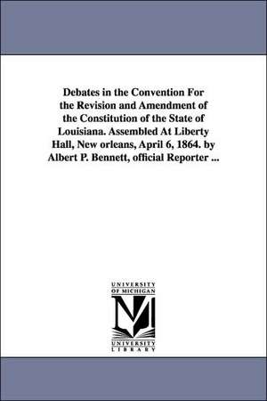 Debates in the Convention for the Revision and Amendment of the Constitution of the State of Louisiana. Assembled at Liberty Hall, New Orleans, April de Louisiana Constitutional Convention