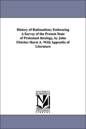 History of Rationalism; Embracing a Survey of the Present State of Protestant Theology, by John Fletcher Hurst A. with Appendix of Literature de John Fletcher Hurst